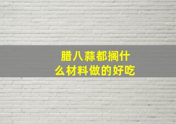 腊八蒜都搁什么材料做的好吃