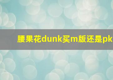 腰果花dunk买m版还是pk