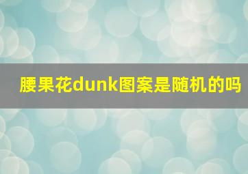 腰果花dunk图案是随机的吗