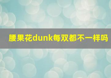 腰果花dunk每双都不一样吗