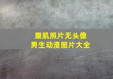 腹肌照片无头像男生动漫图片大全