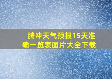 腾冲天气预报15天准确一览表图片大全下载