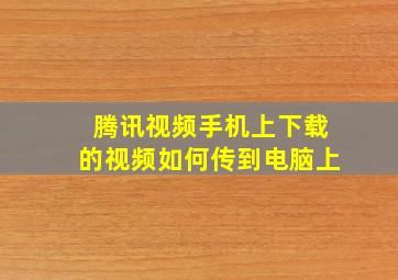 腾讯视频手机上下载的视频如何传到电脑上