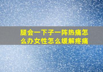 腿会一下子一阵热痛怎么办女性怎么缓解疼痛