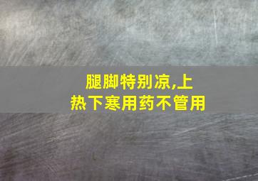 腿脚特别凉,上热下寒用药不管用