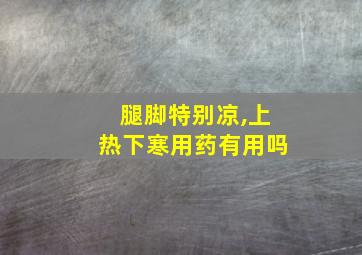 腿脚特别凉,上热下寒用药有用吗