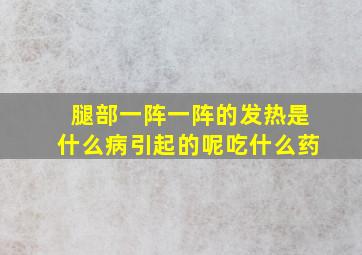 腿部一阵一阵的发热是什么病引起的呢吃什么药