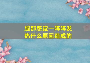 腿部感觉一阵阵发热什么原因造成的