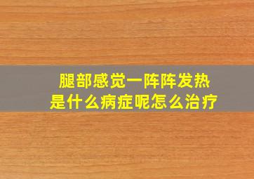 腿部感觉一阵阵发热是什么病症呢怎么治疗