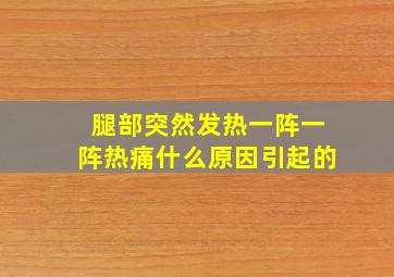 腿部突然发热一阵一阵热痛什么原因引起的