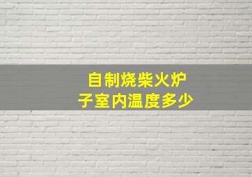 自制烧柴火炉子室内温度多少