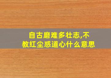 自古磨难多壮志,不教红尘惑道心什么意思