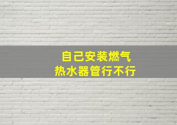 自己安装燃气热水器管行不行