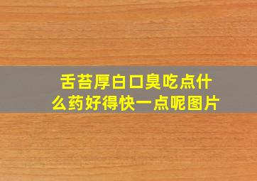 舌苔厚白口臭吃点什么药好得快一点呢图片