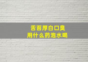 舌苔厚白口臭用什么药泡水喝