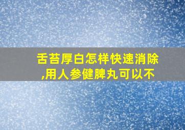 舌苔厚白怎样快速消除,用人参健脾丸可以不