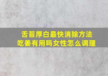 舌苔厚白最快消除方法吃姜有用吗女性怎么调理