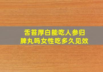 舌苔厚白能吃人参归脾丸吗女性吃多久见效