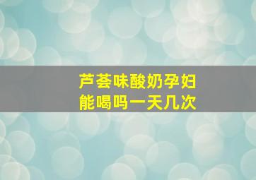 芦荟味酸奶孕妇能喝吗一天几次