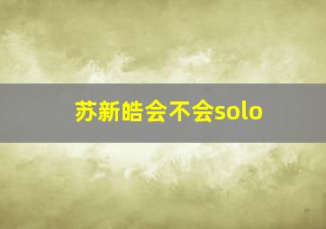 苏新皓会不会solo