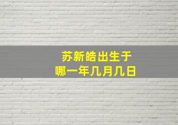 苏新皓出生于哪一年几月几日