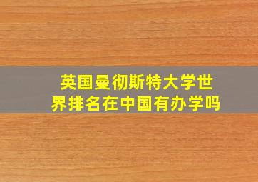 英国曼彻斯特大学世界排名在中国有办学吗