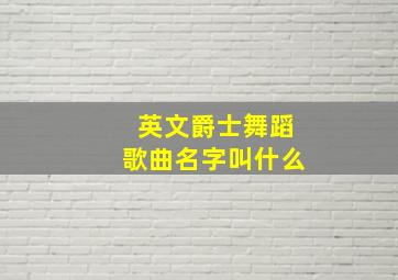 英文爵士舞蹈歌曲名字叫什么