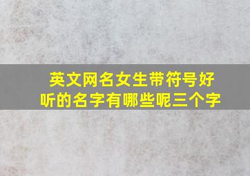 英文网名女生带符号好听的名字有哪些呢三个字