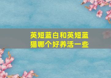 英短蓝白和英短蓝猫哪个好养活一些