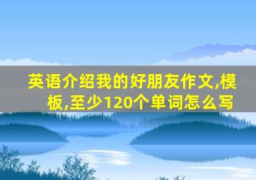 英语介绍我的好朋友作文,模板,至少120个单词怎么写