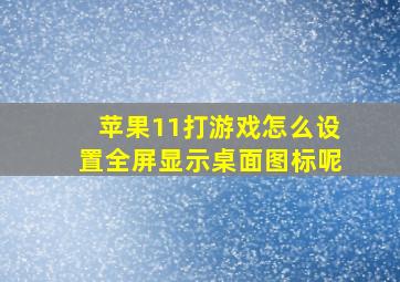 苹果11打游戏怎么设置全屏显示桌面图标呢