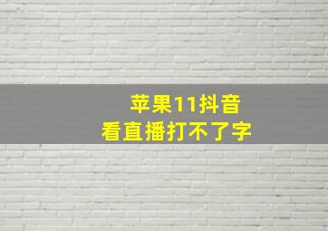 苹果11抖音看直播打不了字