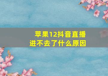 苹果12抖音直播进不去了什么原因