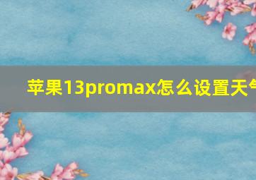 苹果13promax怎么设置天气