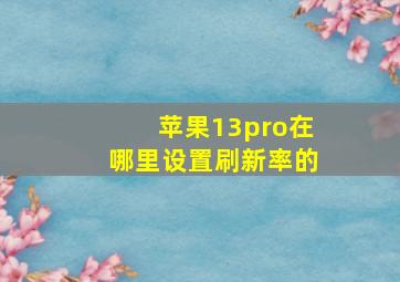 苹果13pro在哪里设置刷新率的