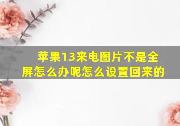 苹果13来电图片不是全屏怎么办呢怎么设置回来的