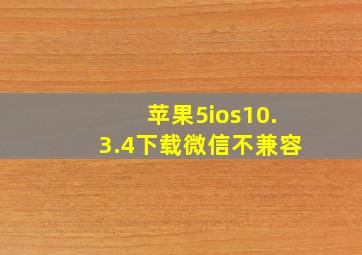 苹果5ios10.3.4下载微信不兼容