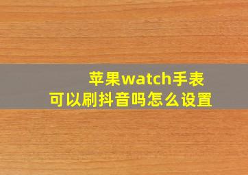 苹果watch手表可以刷抖音吗怎么设置