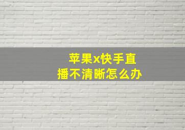 苹果x快手直播不清晰怎么办