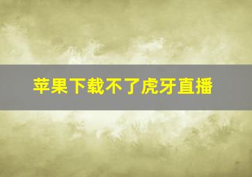 苹果下载不了虎牙直播