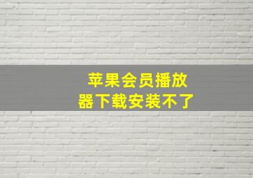 苹果会员播放器下载安装不了