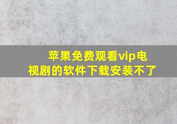 苹果免费观看vip电视剧的软件下载安装不了