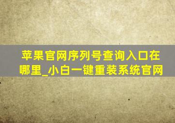 苹果官网序列号查询入口在哪里_小白一键重装系统官网