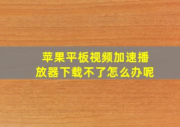 苹果平板视频加速播放器下载不了怎么办呢