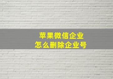 苹果微信企业怎么删除企业号