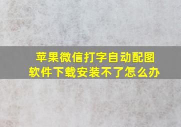 苹果微信打字自动配图软件下载安装不了怎么办