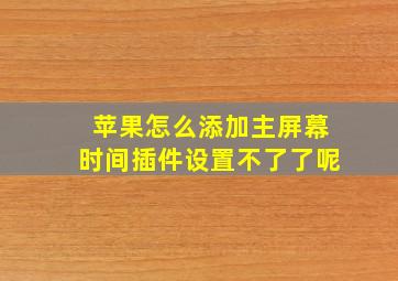 苹果怎么添加主屏幕时间插件设置不了了呢