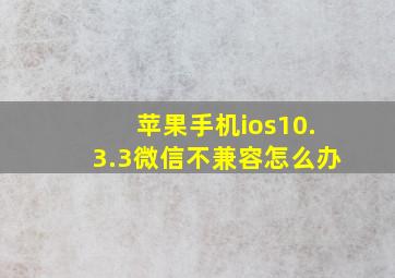 苹果手机ios10.3.3微信不兼容怎么办