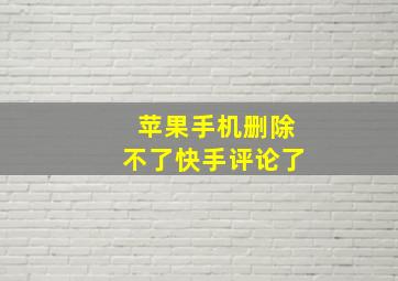 苹果手机删除不了快手评论了