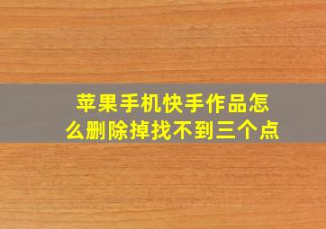 苹果手机快手作品怎么删除掉找不到三个点